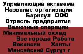 Управляющий активами › Название организации ­ MD-Trade-Барнаул, ООО › Отрасль предприятия ­ Валютные операции › Минимальный оклад ­ 50 000 - Все города Работа » Вакансии   . Ханты-Мансийский,Сургут г.